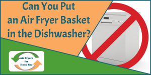 Can You Put an Air Fryer Basket in the Dishwasher - Air Fryers for Home Use