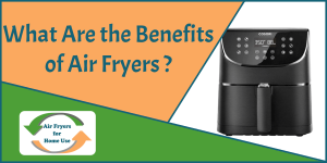 What Are the Benefits of Air Fryers - Air Fryers for Home Use